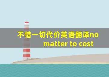 不惜一切代价英语翻译no matter to cost